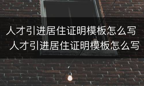 人才引进居住证明模板怎么写 人才引进居住证明模板怎么写的