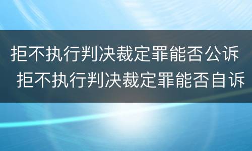 拒不执行判决裁定罪能否公诉 拒不执行判决裁定罪能否自诉