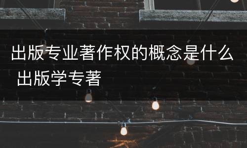 出版专业著作权的概念是什么 出版学专著