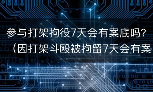 参与打架拘役7天会有案底吗？（因打架斗殴被拘留7天会有案底吗）
