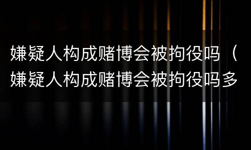 嫌疑人构成赌博会被拘役吗（嫌疑人构成赌博会被拘役吗多久）