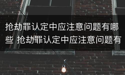 抢劫罪认定中应注意问题有哪些 抢劫罪认定中应注意问题有哪些内容
