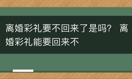 离婚彩礼要不回来了是吗？ 离婚彩礼能要回来不