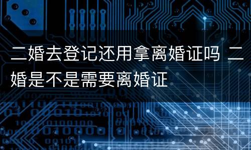 二婚去登记还用拿离婚证吗 二婚是不是需要离婚证