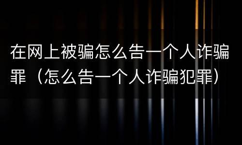 在网上被骗怎么告一个人诈骗罪（怎么告一个人诈骗犯罪）