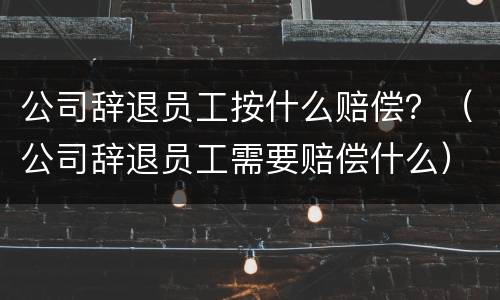 公司辞退员工按什么赔偿？（公司辞退员工需要赔偿什么）