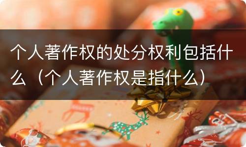 个人著作权的处分权利包括什么（个人著作权是指什么）