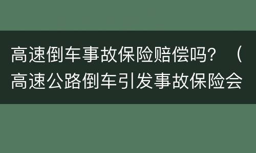 高速倒车事故保险赔偿吗？（高速公路倒车引发事故保险会赔）