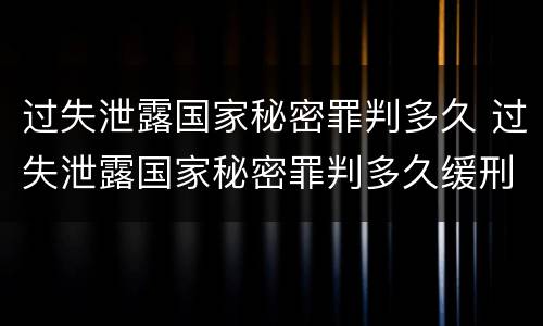 过失泄露国家秘密罪判多久 过失泄露国家秘密罪判多久缓刑