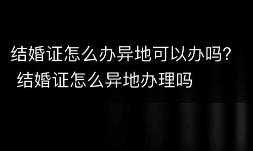 结婚证怎么办异地可以办吗？ 结婚证怎么异地办理吗