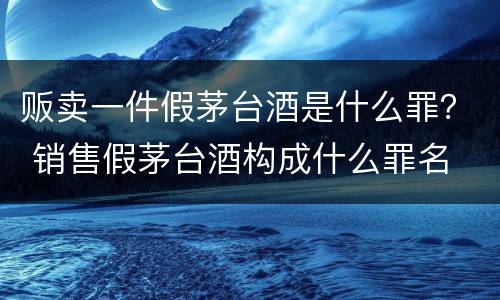 贩卖一件假茅台酒是什么罪？ 销售假茅台酒构成什么罪名