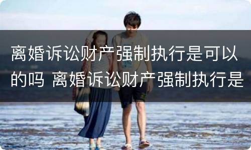 离婚诉讼财产强制执行是可以的吗 离婚诉讼财产强制执行是可以的吗怎么办