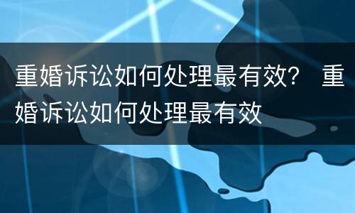 重婚诉讼如何处理最有效？ 重婚诉讼如何处理最有效