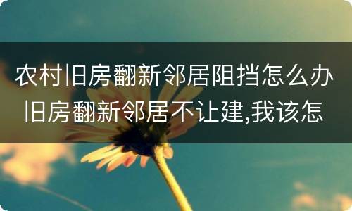 农村旧房翻新邻居阻挡怎么办 旧房翻新邻居不让建,我该怎么办?