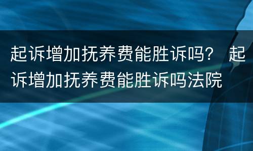 起诉增加抚养费能胜诉吗？ 起诉增加抚养费能胜诉吗法院
