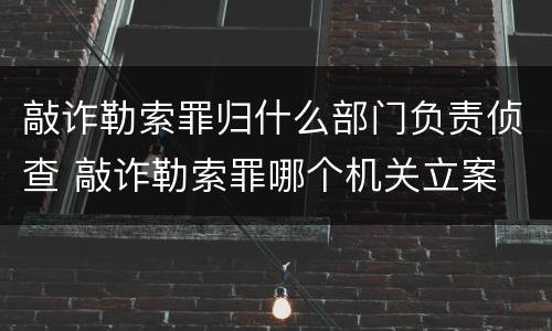 敲诈勒索罪归什么部门负责侦查 敲诈勒索罪哪个机关立案