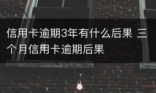 信用卡逾期3年有什么后果 三个月信用卡逾期后果