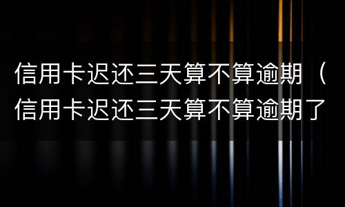 信用卡迟还三天算不算逾期（信用卡迟还三天算不算逾期了）