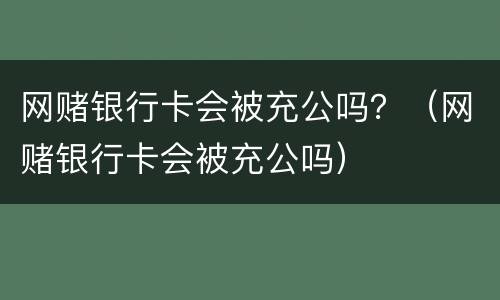 网赌银行卡会被充公吗？（网赌银行卡会被充公吗）