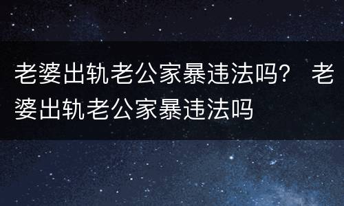 老婆出轨老公家暴违法吗？ 老婆出轨老公家暴违法吗
