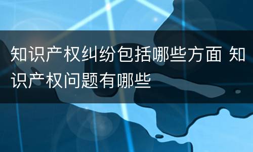 知识产权纠纷包括哪些方面 知识产权问题有哪些