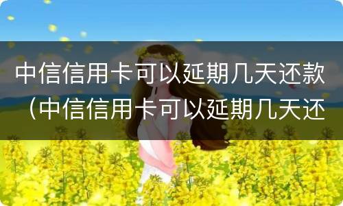中信信用卡可以延期几天还款（中信信用卡可以延期几天还款嘛）