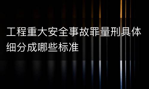 工程重大安全事故罪量刑具体细分成哪些标准