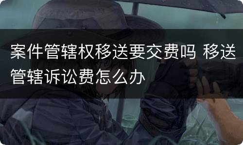 案件管辖权移送要交费吗 移送管辖诉讼费怎么办