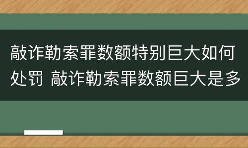 敲诈勒索罪数额特别巨大如何处罚 敲诈勒索罪数额巨大是多少
