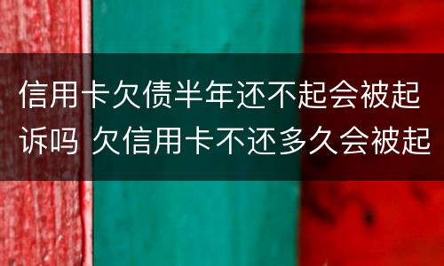 信用卡欠债半年还不起会被起诉吗 欠信用卡不还多久会被起诉