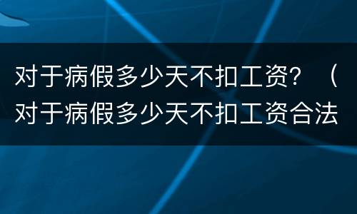 对于病假多少天不扣工资？（对于病假多少天不扣工资合法）