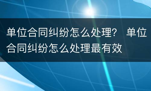 单位合同纠纷怎么处理？ 单位合同纠纷怎么处理最有效