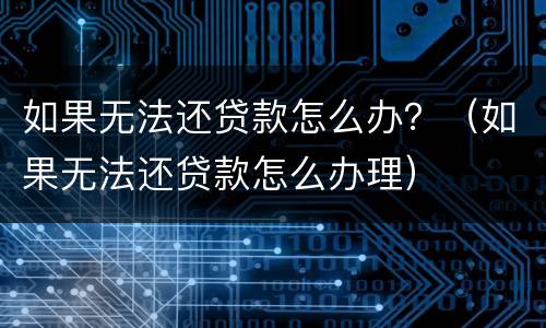 如果无法还贷款怎么办？（如果无法还贷款怎么办理）