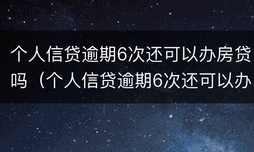 个人信贷逾期6次还可以办房贷吗（个人信贷逾期6次还可以办房贷吗怎么办）