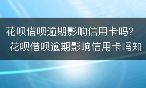 花呗借呗逾期影响信用卡吗？ 花呗借呗逾期影响信用卡吗知乎