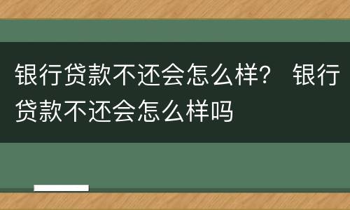 银行贷款不还会怎么样？ 银行贷款不还会怎么样吗