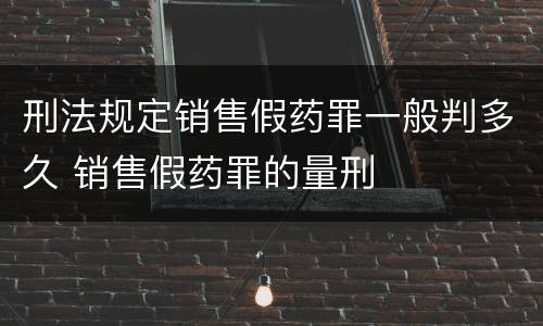 刑法规定销售假药罪一般判多久 销售假药罪的量刑