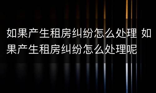 如果产生租房纠纷怎么处理 如果产生租房纠纷怎么处理呢