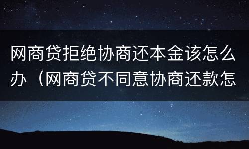 网商贷拒绝协商还本金该怎么办（网商贷不同意协商还款怎么办）
