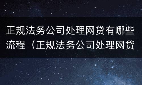正规法务公司处理网贷有哪些流程（正规法务公司处理网贷有哪些流程图）