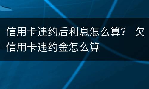 信用卡违约后利息怎么算？ 欠信用卡违约金怎么算