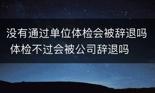 没有通过单位体检会被辞退吗 体检不过会被公司辞退吗