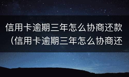 信用卡逾期三年怎么协商还款（信用卡逾期三年怎么协商还款呢）