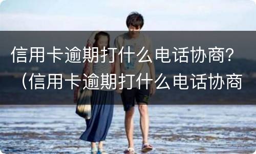 信用卡逾期打什么电话协商？（信用卡逾期打什么电话协商分期）