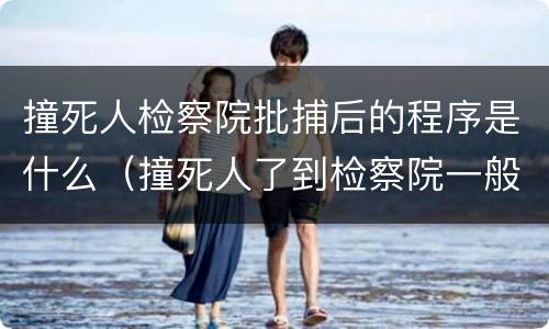 撞死人检察院批捕后的程序是什么（撞死人了到检察院一般要多久）