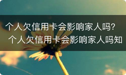 个人欠信用卡会影响家人吗？ 个人欠信用卡会影响家人吗知乎