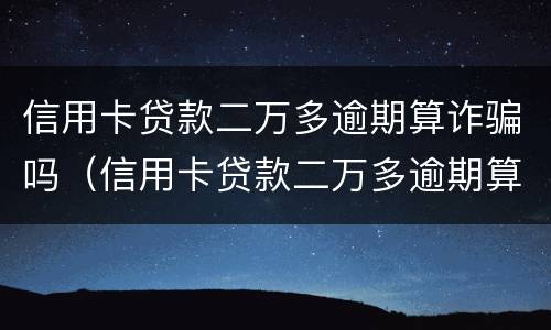 信用卡贷款二万多逾期算诈骗吗（信用卡贷款二万多逾期算诈骗吗）