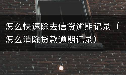 怎么快速除去信贷逾期记录（怎么消除贷款逾期记录）