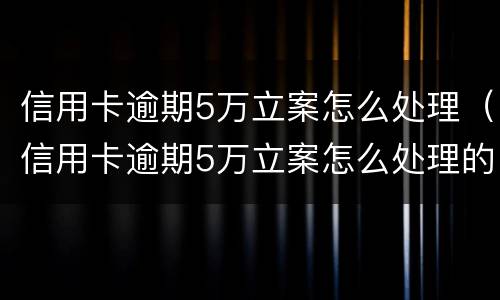 信用卡逾期5万立案怎么处理（信用卡逾期5万立案怎么处理的）