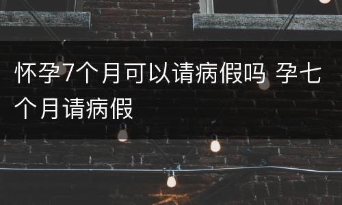 怀孕7个月可以请病假吗 孕七个月请病假